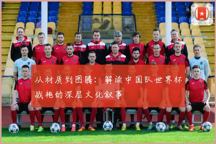 从材质到图腾:解读中国队世界杯战袍的深层文化叙事