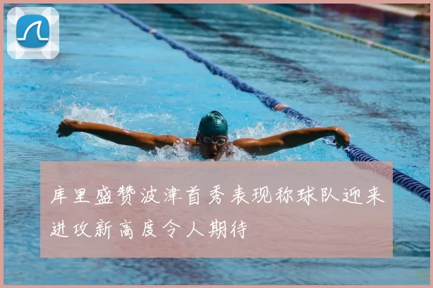 库里盛赞波津首秀表现称球队迎来进攻新高度令人期待