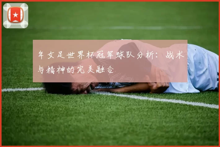 年女足世界杯冠军球队分析:战术与精神的完美融合