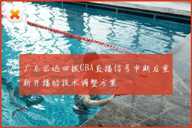 广东宏远回拨CBA直播信号中断后重新开播的技术调整方案
