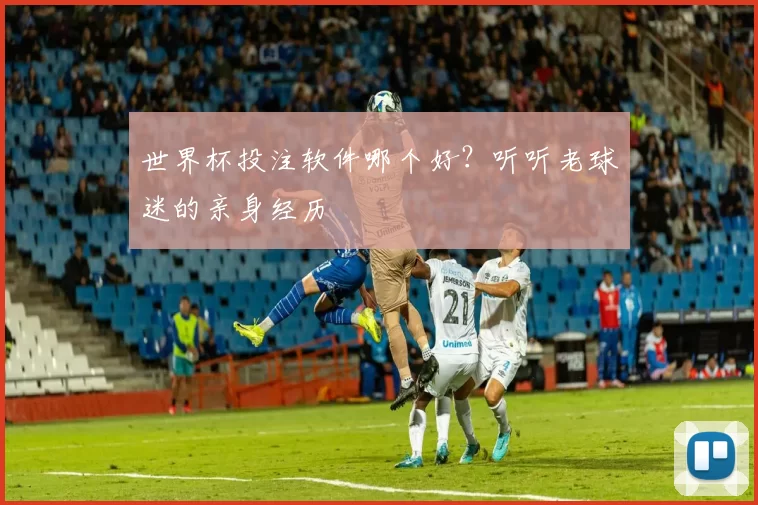 世界杯投注软件哪个好？听听老球迷的亲身经历