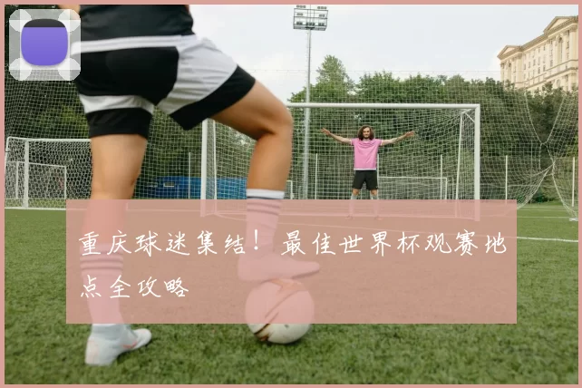 重庆球迷集结!最佳世界杯观赛地点全攻略