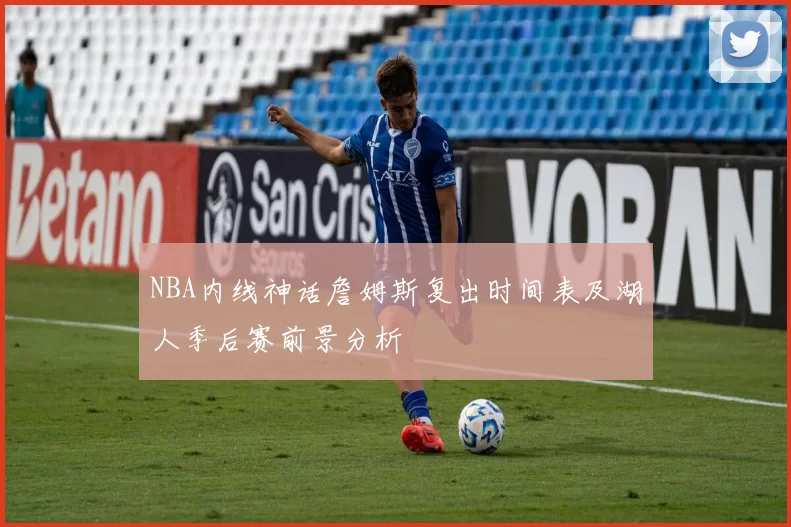 NBA内线神话詹姆斯复出时间表及湖人季后赛前景分析