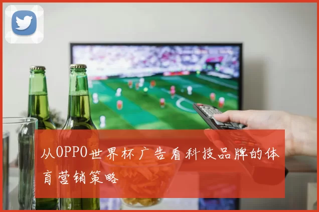 从OPPO世界杯广告看科技品牌的体育营销策略
