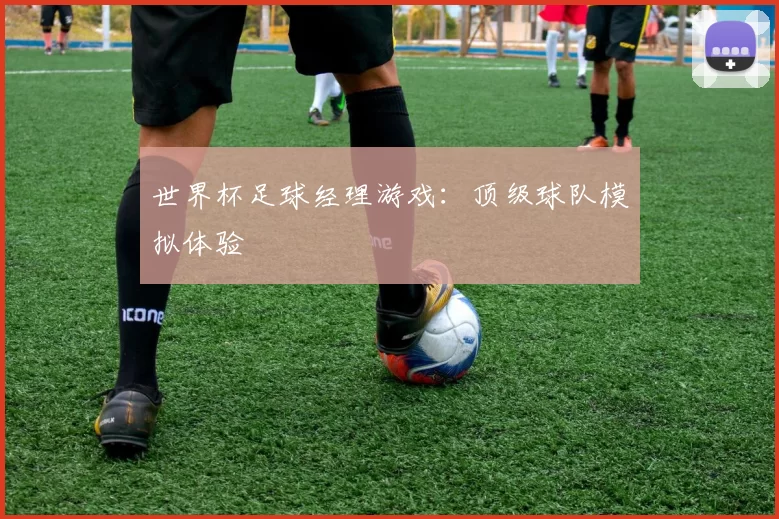 世界杯足球经理游戏：顶级球队模拟体验