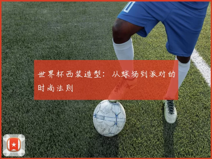 世界杯西装造型:从球场到派对的时尚法则