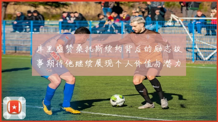 库里盛赞桑托斯续约背后的励志故事期待他继续展现个人价值与潜力