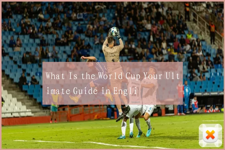 What Is the World Cup Your Ultimate Guide in Engli