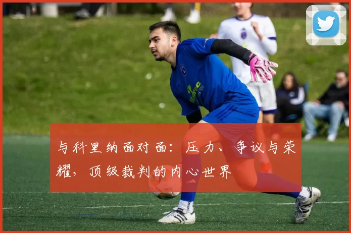 与科里纳面对面：压力、争议与荣耀，顶级裁判的内心世界