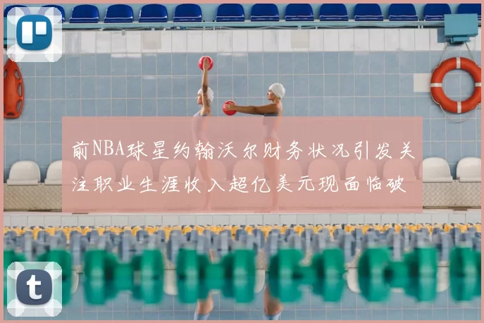 前NBA球星约翰沃尔财务状况引发关注职业生涯收入超亿美元现面临破产危机