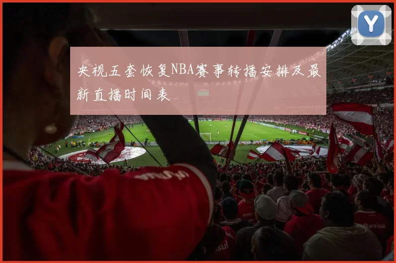 央视五套恢复NBA赛事转播安排及最新直播时间表