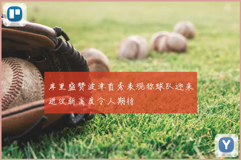 库里盛赞波津首秀表现称球队迎来进攻新高度令人期待