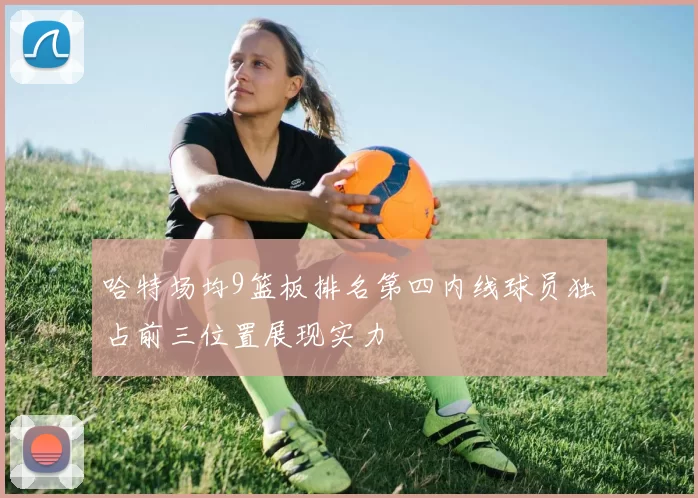 哈特场均9篮板排名第四内线球员独占前三位置展现实力