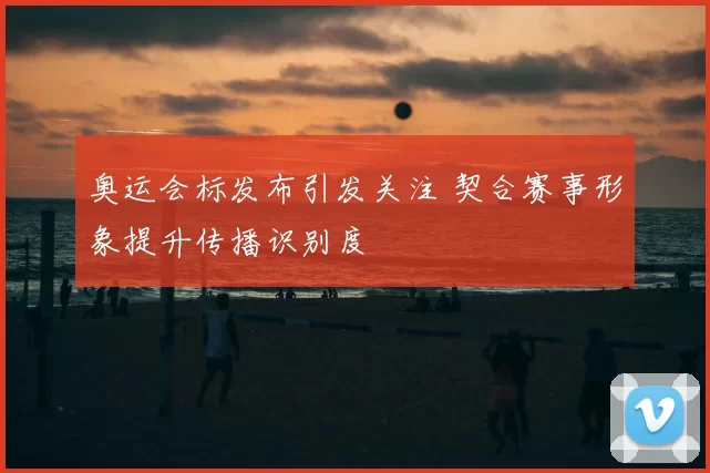 奥运会标发布引发关注 契合赛事形象提升传播识别度