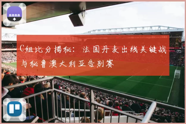 C组比分揭秘:法国丹麦出线关键战与秘鲁澳大利亚告别赛