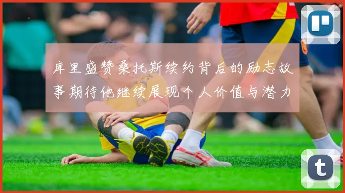 库里盛赞桑托斯续约背后的励志故事期待他继续展现个人价值与潜力