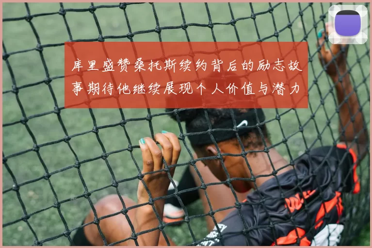 库里盛赞桑托斯续约背后的励志故事期待他继续展现个人价值与潜力