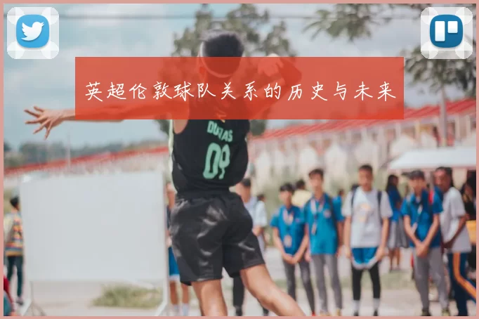 英超伦敦球队关系的历史与未来