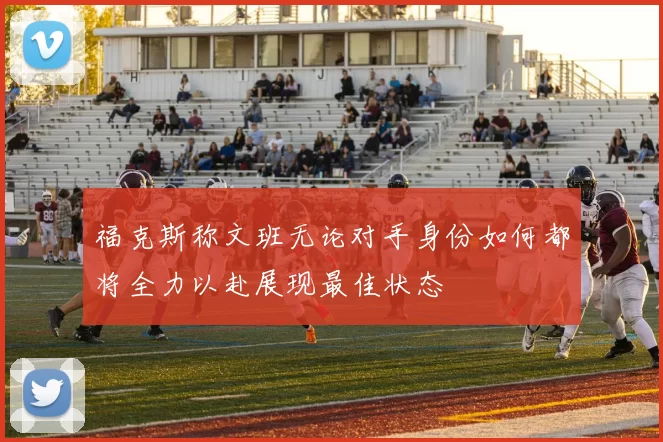 福克斯称文班无论对手身份如何都将全力以赴展现最佳状态