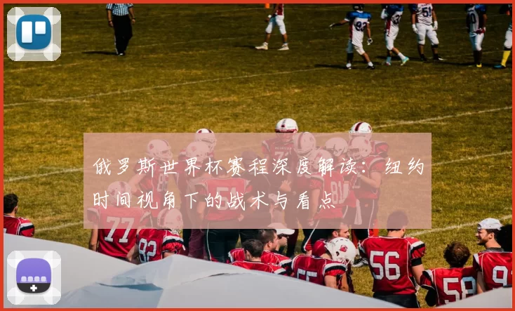 俄罗斯世界杯赛程深度解读：纽约时间视角下的战术与看点