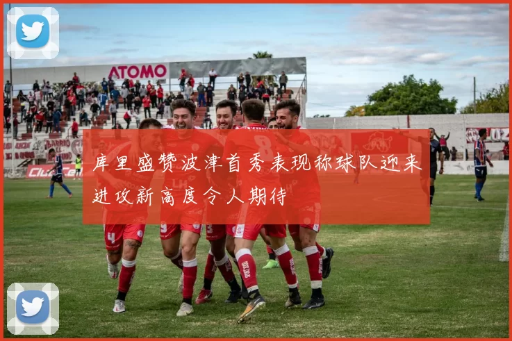 库里盛赞波津首秀表现称球队迎来进攻新高度令人期待