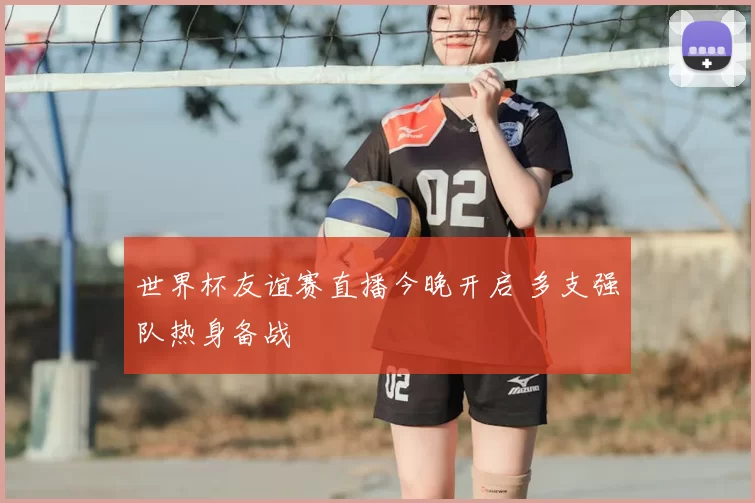 世界杯友谊赛直播今晚开启 多支强队热身备战