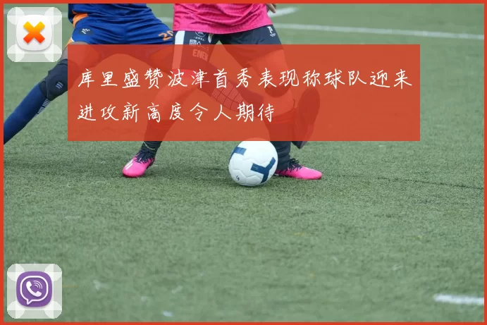 库里盛赞波津首秀表现称球队迎来进攻新高度令人期待