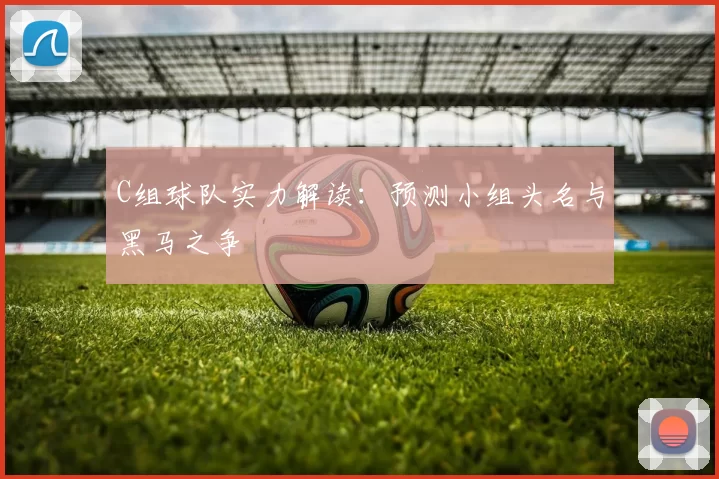 C组球队实力解读:预测小组头名与黑马之争