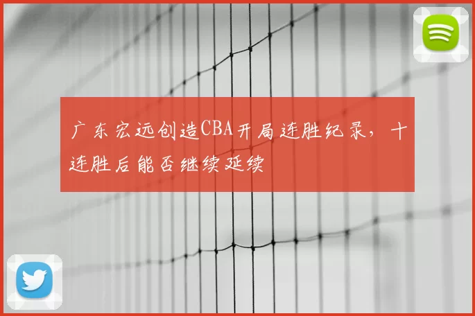 广东宏远创造CBA开局连胜纪录，十连胜后能否继续延续