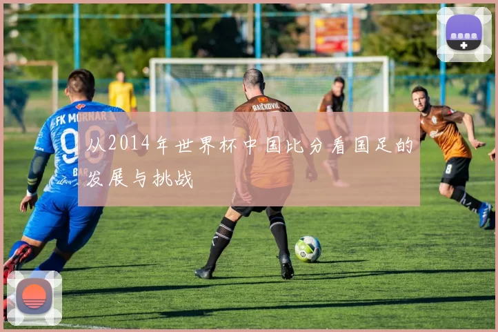 从2014年世界杯中国比分看国足的发展与挑战