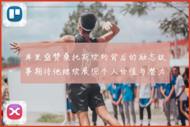 库里盛赞桑托斯续约背后的励志故事期待他继续展现个人价值与潜力