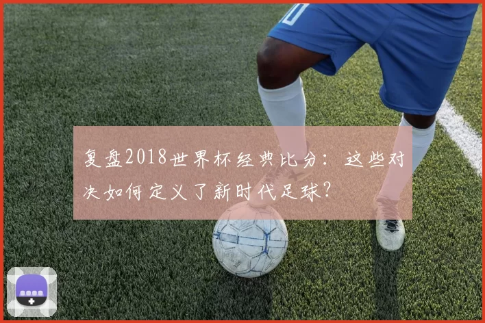 复盘2018世界杯经典比分:这些对决如何定义了新时代足球?