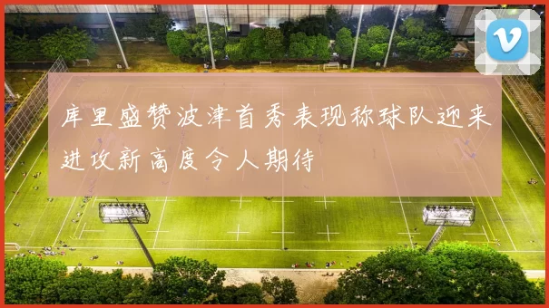 库里盛赞波津首秀表现称球队迎来进攻新高度令人期待