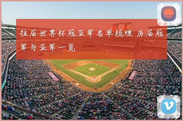 往届世界杯冠亚军名单梳理 历届冠军与亚军一览