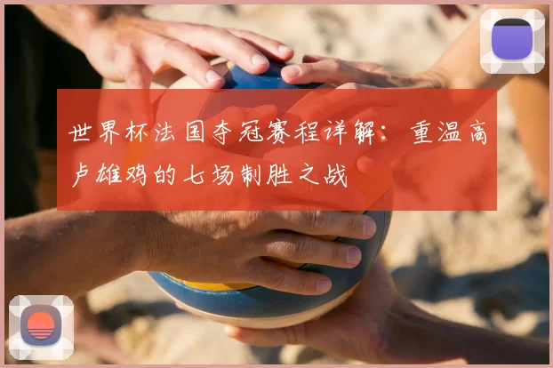世界杯法国夺冠赛程详解:重温高卢雄鸡的七场制胜之战
