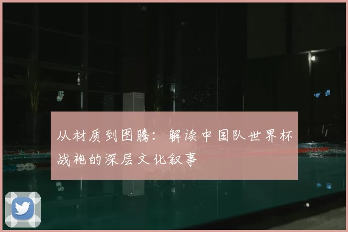 从材质到图腾：解读中国队世界杯战袍的深层文化叙事