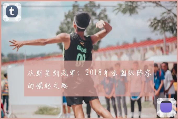 从新星到冠军：2018年法国队阵容的崛起之路