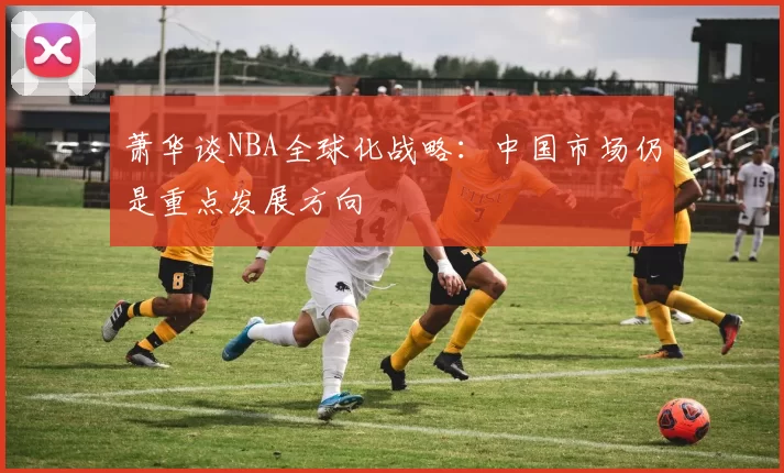 萧华谈NBA全球化战略：中国市场仍是重点发展方向