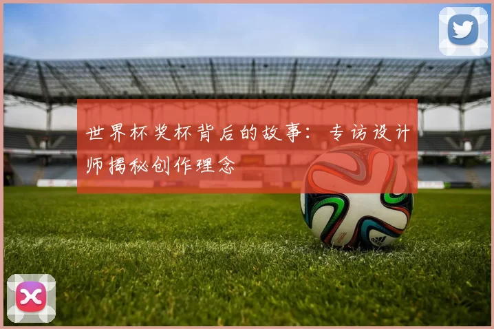 世界杯奖杯背后的故事:专访设计师揭秘创作理念