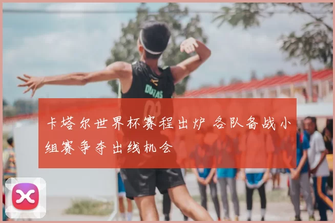 卡塔尔世界杯赛程出炉 各队备战小组赛争夺出线机会