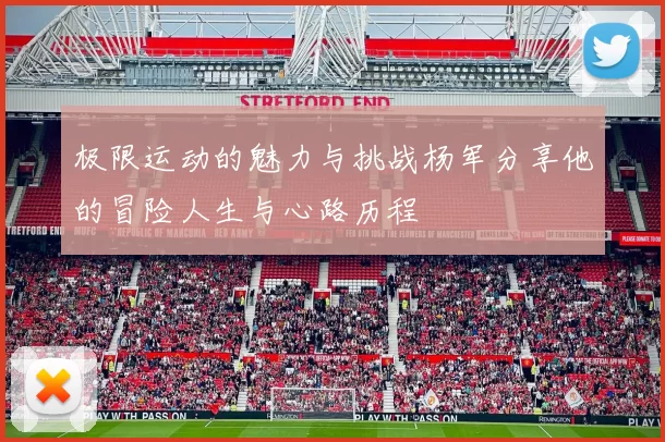 极限运动的魅力与挑战杨军分享他的冒险人生与心路历程