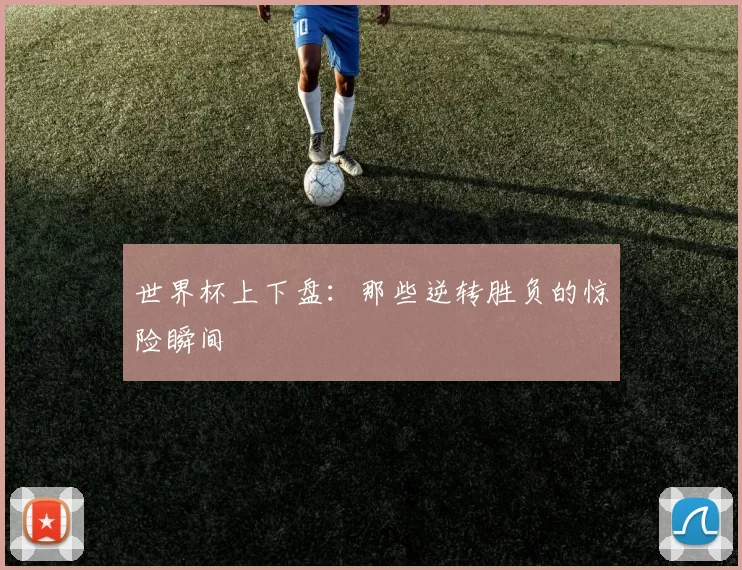 世界杯上下盘:那些逆转胜负的惊险瞬间