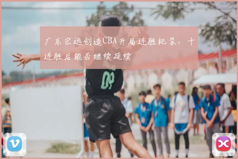 广东宏远创造CBA开局连胜纪录,十连胜后能否继续延续