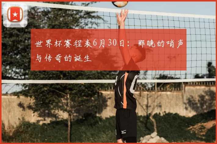 世界杯赛程表6月30日:那晚的哨声与传奇的诞生