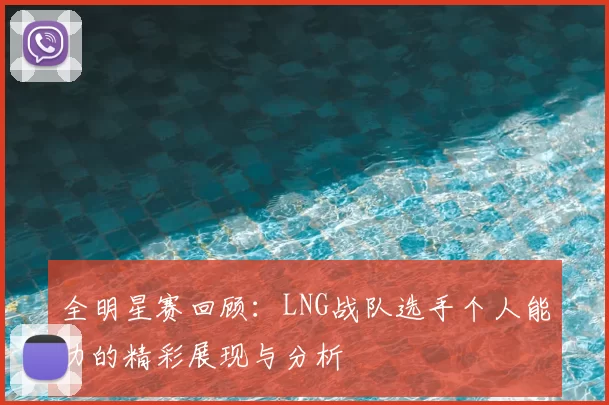 全明星赛回顾：LNG战队选手个人能力的精彩展现与分析