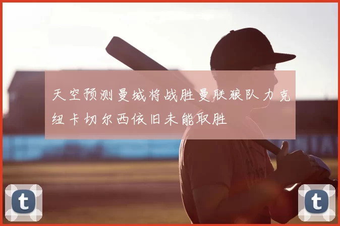 天空预测曼城将战胜曼联狼队力克纽卡切尔西依旧未能取胜
