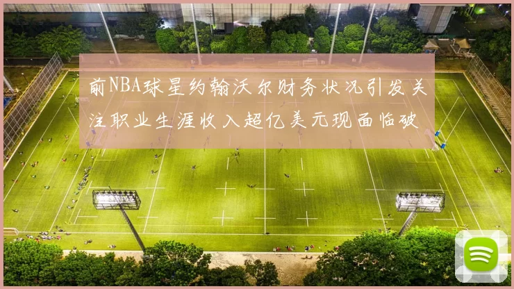 前NBA球星约翰沃尔财务状况引发关注职业生涯收入超亿美元现面临破产危机