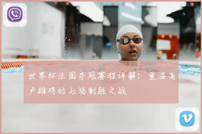 世界杯法国夺冠赛程详解：重温高卢雄鸡的七场制胜之战