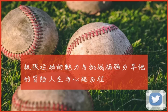 极限运动的魅力与挑战杨强分享他的冒险人生与心路历程