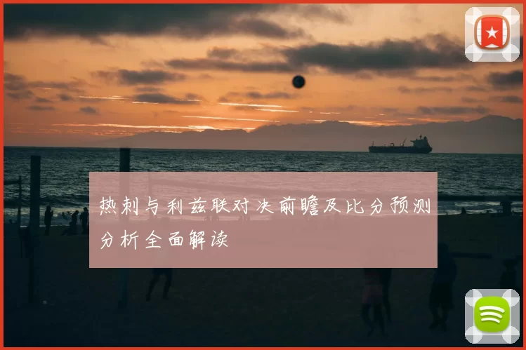 热刺与利兹联对决前瞻及比分预测分析全面解读